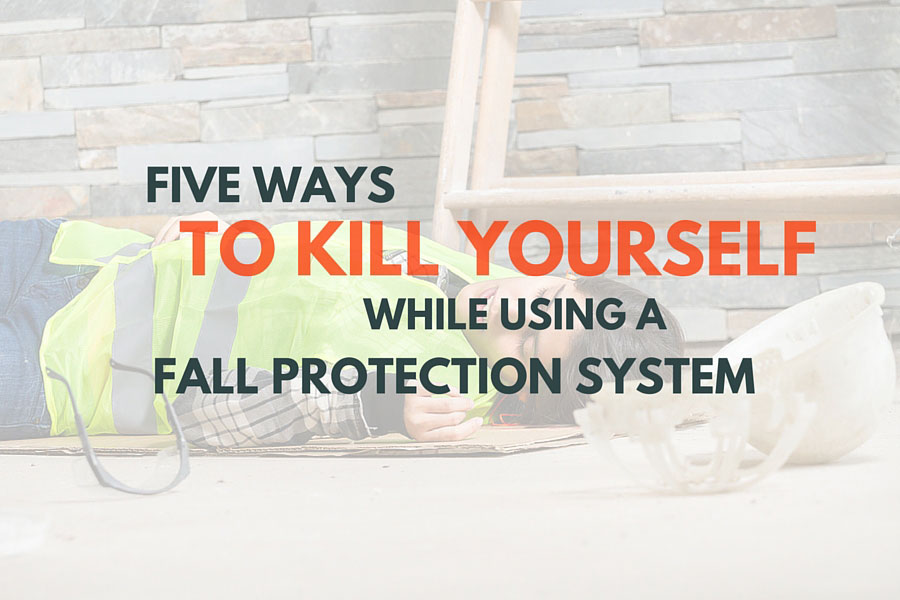 Five Ways to Kill Yourself While Using a Fall Protection System